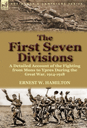 The First Seven Divisions: A Detailed Account of the Fighting from Mons to Ypres During the Great War, 1914-1918