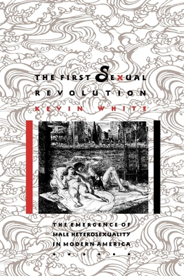 The First Sexual Revolution: The Emergence of Male Heterosexuality in Modern America - White, Kevin F