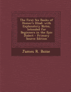 The First Six Books of Homer's Illiad; With Explanatory Notes, Intended for Beginners in the Epic Dialect
