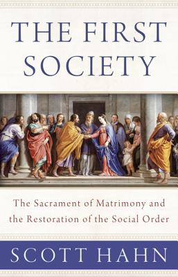 The First Society: The Sacrament of Matrimony and the Restoration of the Social Order - Hahn, Scott
