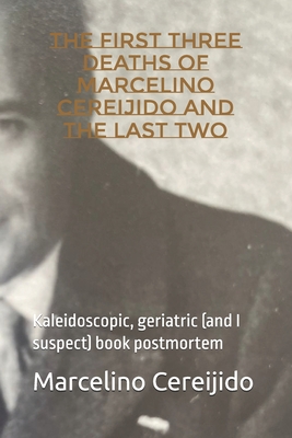 The First Three Deaths of Marcelino Cereijido and the Last Two: Kaleidoscopic, geriatric (and I suspect) book postmortem - Cereijido, Marcelino