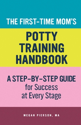 The First-Time Mom's Potty-Training Handbook: A Step-By-Step Guide for Success at Every Stage - Pierson, Megan