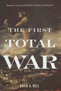 The First Total War: Napoleon's Europe and the Birth of Warfare as We Know It - Bell, David A