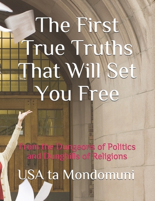 The First True Truths That Will Set You Free: From the Dungeons of Politics and Dunghills of Religions - Ta Mondomuni, USA