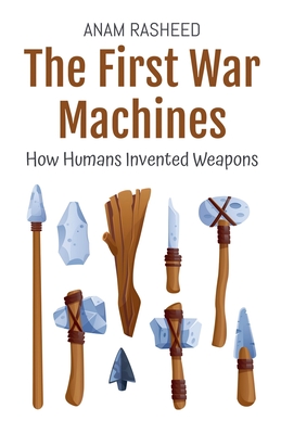 The First War Machines: How Humans Invented Weapons - Rasheed, Anam