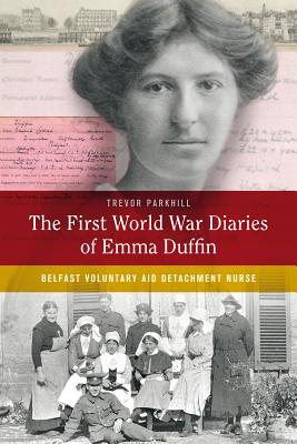 The First World War Diaries of Emma Duffin: Belfast Voluntary Aid Detachment Nurse - Parkhill, Trevor (Editor)