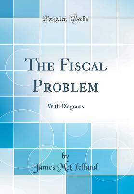 The Fiscal Problem: With Diagrams (Classic Reprint) - McClelland, James