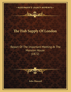 The Fish Supply of London: Report of the Important Meeting at the Mansion House (1872)