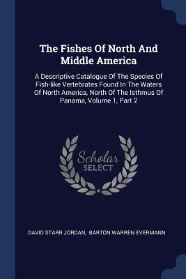 The Fishes Of North And Middle America: A Descriptive Catalogue Of The Species Of Fish-like Vertebrates Found In The Waters Of North America, North Of The Isthmus Of Panama, Volume 1, Part 2 - Jordan, David Starr, Dr., and Barton Warren Evermann (Creator)