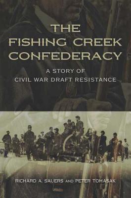 The Fishing Creek Confederacy: A Story of Civil War Draft Resistance - Sauers, Richard A, and Tomasak, Peter