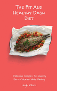 The Fit And Healthy Dash Diet: Delicious Recipes to Quickly Burn Calories While dieting