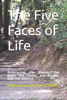 The Five Faces of Life: Embracing the Dance, the Path, the Order, the Sound, and the Silence - Akhtar, Mohammad Amir Khusru