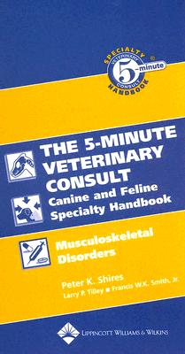 The Five-Minute Veterinary Consult Canine and Feline Specialty Handbook: Musculoskeletal Disorders - Shires, Peter K. (Consultant editor), and Tilley, Larry P., DVM (Editor), and Smith, Francis W. K. (Editor)