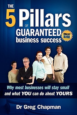 The Five Pillars of Guaranteed Business Success: Why most businesses stay small and what you can do about yours - Chapman, Greg