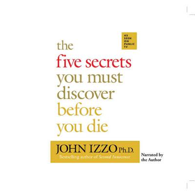 The Five Secrets You Must Discover Before You Die - Ph D, John Izzo (Read by), and Izzo, John, Ph.D. (Read by)