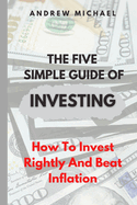 The five simple guide to investing: How To Invest Rightly And Beat inflation