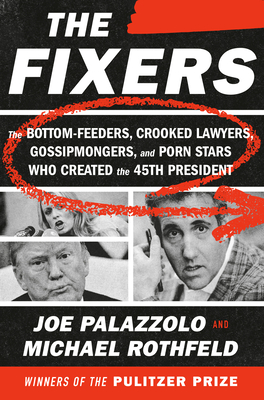 The Fixers: The Bottom-Feeders, Crooked Lawyers, Gossipmongers, and Porn Stars Who Created the 45th President - Palazzolo, Joe, and Rothfeld, Michael