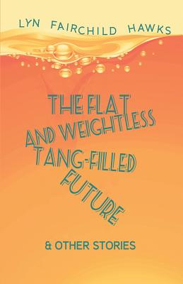 The Flat and Weightless Tang-Filled Future & Other Stories - Hawks, Lyn Fairchild