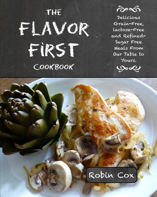 The Flavor First Cookbook: Delicious Grain-Free, Lactose-Free and Refined-Sugar Free Meals from Our Table to Yours. - Cox, Robin