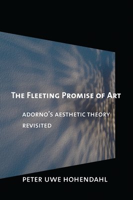 The Fleeting Promise of Art: Adorno's Aesthetic Theory Revisited - Hohendahl, Peter Uwe