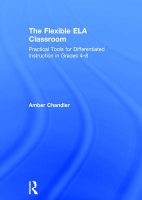 The Flexible Ela Classroom: Practical Tools for Differentiated Instruction in Grades 4-8 - Chandler, Amber