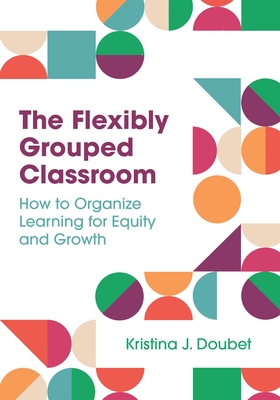 The Flexibly Grouped Classroom: How to Organize Learning for Equity and Growth - Doubet, Kristina J