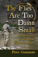 The Flies Are Too Damn Small: Adventures of a Deeply Flawed Angler