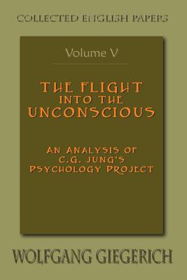 The Flight Into the Unconscious: An Analysis of C.G. Jung's Psychology Project - Giegerich, Wolfgang