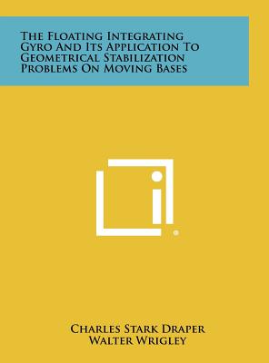 The Floating Integrating Gyro and Its Application to Geometrical Stabilization Problems on Moving Bases - Draper, Charles Stark, and Wrigley, Walter, and Grohe, Lester R