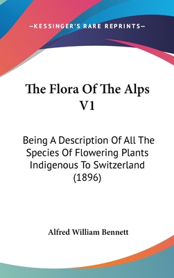 The Flora Of The Alps V1: Being A Description Of All The Species Of Flowering Plants Indigenous To Switzerland (1896) - Bennett, Alfred William