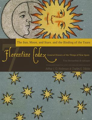 The Florentine Codex, Book Seven: The Sun, Moon, and Stars, and the Binding of the Years: A General History of the Things of New Spain - Anderson, Arthur J.O., and Dibble, Charles E.