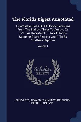 The Florida Digest Annotated: A Complete Diges Of All Florida Decisions From The Earliest Times To August 22, 1921, As Reported In 1 To 78 Florida Supreme Court Reports, And 1 To 88 Southern Reporter; Volume 1 - Wurts, John, and Edward Franklin White (Creator), and Company, Bobbs-Merrill