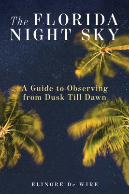 The Florida Night Sky: A Guide to Observing from Dusk Till Dawn - de Wire, Elinor