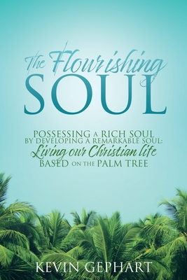 The Flourishing Soul: Possessing a Rich Soul by Developing a Remarkable Soul: Living our Christian life based on the Palm Tree - Gephart, Kevin