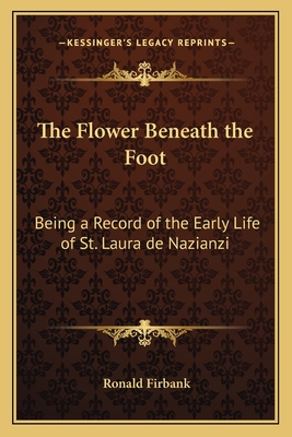 The Flower Beneath the Foot: Being a Record of the Early Life of St. Laura de Nazianzi - Firbank, Ronald