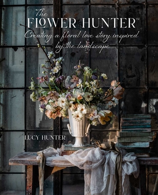 The Flower Hunter: Creating a Floral Love Story Inspired by the Landscape - Hunter, Lucy