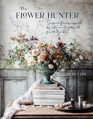 The Flower Hunter: Seasonal Flowers Inspired by Nature and Gathered from the Garden - Hunter, Lucy