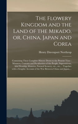 The Flowery Kingdom and the Land of the Mikado, or, China, Japan and Corea [microform]: Containing Their Complete History Down to the Present Time: Manners, Customs and Peculiarities of the People, Superstitions, Idol Worship, Idustries, Natural... - Northrop, Henry Davenport 1836-1909