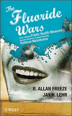 The Fluoride Wars: How a Modest Public Health Measure Became America's Longest-Running Political Melodrama - Freeze, R Allan, and Lehr, Jay H