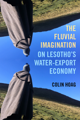 The Fluvial Imagination: On Lesotho's Water-Export Economy Volume 12 - Hoag, Colin