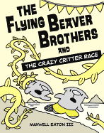 The Flying Beaver Brothers and the Crazy Critter Race - Eaton, Maxwell