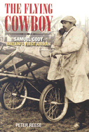 The Flying Cowboy: Samuel Cody: Britain's First Airman