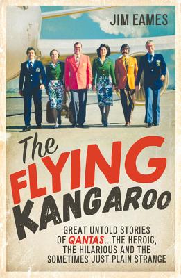 The Flying Kangaroo: Great Untold Stories of Qantas...The Heroic, the Hilarious and the Sometimes Just Plain Strange - Eames, Jim