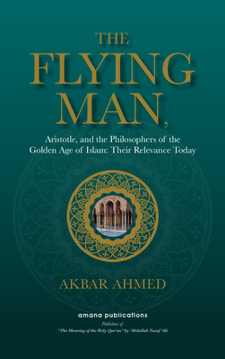 The Flying Man: Aristotle, and the Philosophers of the Golden Age of Islam: Their Relevance Today - Ahmed, Akbar