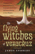The Flying Witches of Veracruz: A Shaman's True Story of Indigenous Witchcraft, Devil's Weed, and Trance Healing in Aztec Brujeria