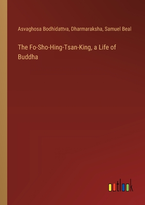 The Fo-Sho-Hing-Tsan-King, a Life of Buddha - Beal, Samuel, and Bodhidattva, Asvaghosa, and Dharmaraksha