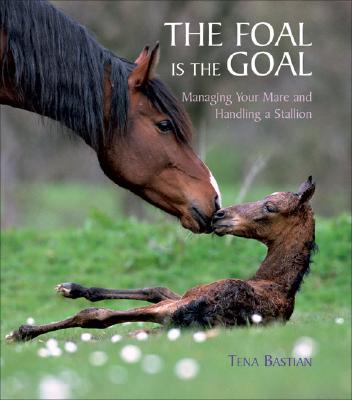 The Foal Is the Goal: Managing Your Mare and Handling a Stallion - Bastian, Tena