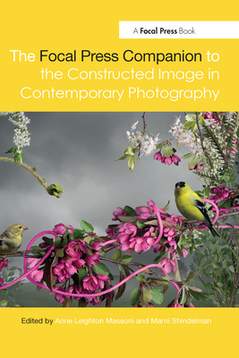 The Focal Press Companion to the Constructed Image in Contemporary Photography - Shindelman, Marni (Editor), and Massoni, Anne (Editor)