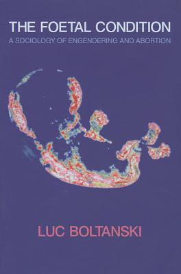 The Foetal Condition: A Sociology of Engendering and Abortion - Boltanski, Luc