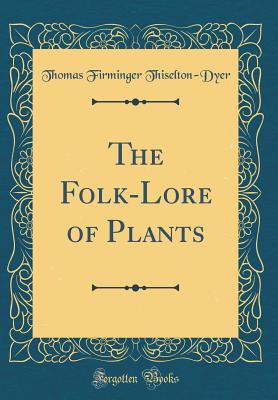 The Folk-Lore of Plants (Classic Reprint) - Thiselton-Dyer, Thomas Firminger